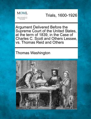 Argument Delivered Before the Supreme Court of the United States, at the Term of 1839, in the Case of Charles C. Scott and Others Lessee, vs. Thomas Reid and Others - Washington, Thomas