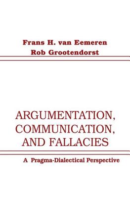 Argumentation, Communication, and Fallacies: A Pragma-dialectical Perspective - van Eemeren, Frans H., and Grootendorst, Rob