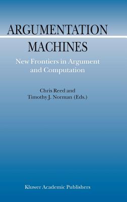 Argumentation Machines: New Frontiers in Argument and Computation - Reed, C (Editor), and Norman, T J (Editor)