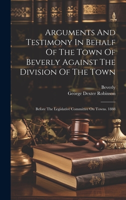 Arguments And Testimony In Behalf Of The Town Of Beverly Against The Division Of The Town: Before The Legislative Committee On Towns. 1888 - (Mass ), Beverly, and George Dexter Robinson (Creator)