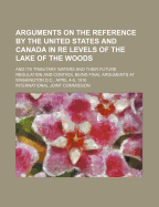 Arguments on the Reference by the United States and Canada in Re Levels of the Lake of the Woods, and Its Tributary Waters and Their Future Regulation and Control: Being Final Arguments at Washington, D. C., April 4-6, 1916 (Classic Reprint)