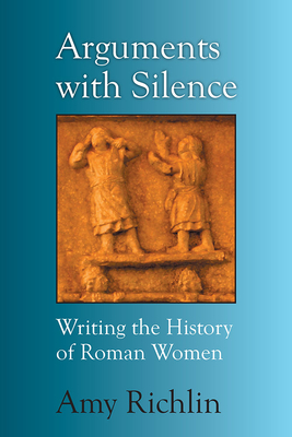 Arguments with Silence: Writing the History of Roman Women - Richlin, Amy