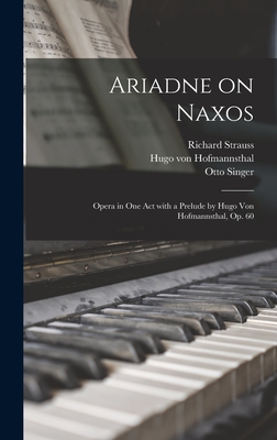 Ariadne on Naxos: Opera in One Act With a Prelude by Hugo Von Hofmannsthal, Op. 60 - Strauss, Richard 1864-1949, and Hofmannsthal, Hugo Von 1874-1929, and Singer, Otto 1863-1931