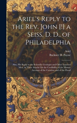 Ariel's Reply to the Rev. John [!] a Seiss, D. D., of Philadelphia; Also, His Reply to the Scientific Geologist and Other Learned Men, in Their Attacks On the Credibility of the Mosaic Account of the Creation and of the Flood - Ariel, and Payne, Buckner H