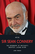 Arise Sir Sean Connery: The Biography of Britain's Greatest Living Actor