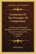 Aristarchus Or The Principles Of Composition: Containing A Methodical Arrangement Of The Improprieties Frequent In Writing And Conversation (1822)