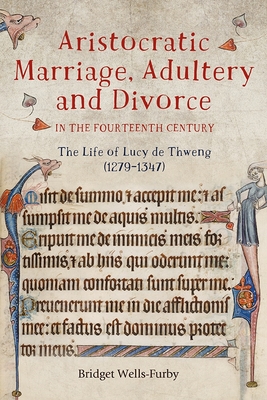 Aristocratic Marriage, Adultery and Divorce in the Fourteenth Century: The Life of Lucy de Thweng (1279-1347) - Wells-Furby, Bridget