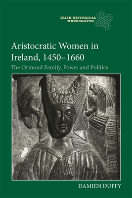 Aristocratic Women in Ireland, 1450-1660: The Ormond Family, Power and Politics - Duffy, Damien