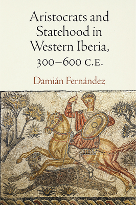 Aristocrats and Statehood in Western Iberia, 300-600 C.E. - Fernndez, Damin, Professor