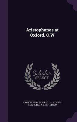 Aristophanes at Oxford. O.W - Hirst, Francis Wrigley, and Amery, L S 1873-1955, and Cruso, H A a B 1874