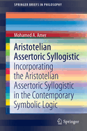 Aristotelian Assertoric Syllogistic: Incorporating the Aristotelian Assertoric Syllogistic in the Contemporary Symbolic Logic