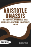 Aristotle Onassis: A Billionaire Who Wanted It All: The Life of the Man Who Married Jackie Kennedy, Built an Empire, but Couldn't Escape His Past