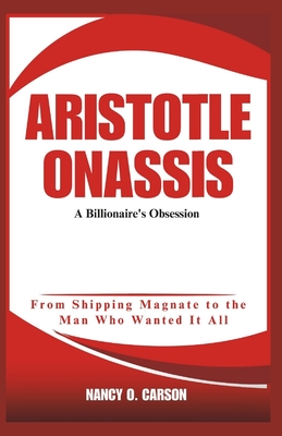 Aristotle Onassis: A Billionaire's Obsession: From Shipping Magnate to the Man Who Wanted It All - O Carson, Nancy