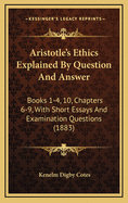 Aristotle's Ethics Explained by Question and Answer: Books 1-4, 10, Chapters 6-9, with Short Essays and Examination Questions (1883)