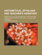 Arithmetical Spyglass and Teacher's Assistant: Intended as a Key and Supplement to the Different Works on Arithmetic, for the Use of Schools and Academies