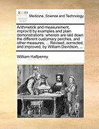 Arithmetick and Measurement, Improv'd by Examples and Plain Demonstrations: Wherein Are Laid Down the Different Customary Perches, and Other Measures, ... Revised, Corrected, and Improved, by William Davidson, ...