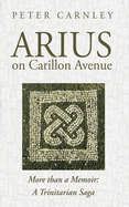 Arius on Carillon Avenue: More Than a Memoir: A Trinitarian Saga