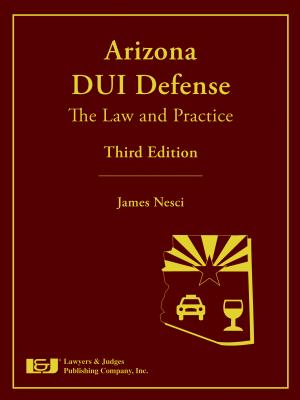 Arizona DUI Defense: The Law and Practice, Third Edition - Nesci, James