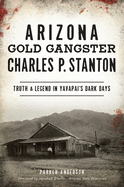 Arizona Gold Gangster Charles P. Stanton: Truth and Legend in Yavapai's Dark Days
