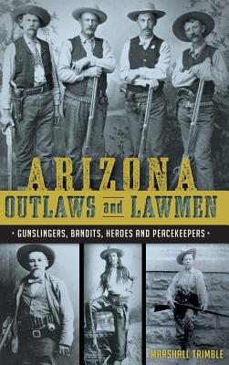 Arizona Outlaws and Lawmen: Gunslingers, Bandits, Heroes and Peacekeepers - Trimble, Marshall, and Guardabascio, Mike, and Trevino, Chris