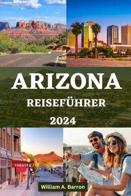 Arizona Reisefhrer: Ihr unverzichtbares Handbuch zur Erkundung des Grand Canyon State mit Insider-Tipps fr eine unvergessliche Reise - Courtois, Holly, and Barron, William A