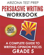 Arizona Test Prep Persuasive Writing Workbook Grade 5: A Complete Guide to Writing Opinion Pieces