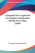 Arjiropolis O La Capital de Los Estados Confederados del Rio de La Plata (1850)