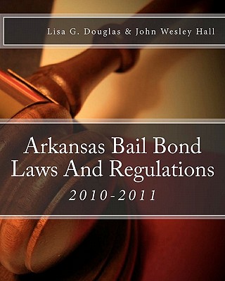 Arkansas Bail Bond Laws And Regulations: Arkansas Bail Bond Laws - Hall, John Wesley, and Douglas, Lisa G