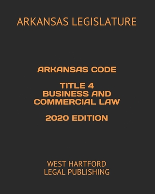 Arkansas Code Title 4 Business and Commercial Law 2020 Edition: West Hartford Legal Publishing - Legal Publishing, West Hartford (Editor), and Legislature, Arkansas