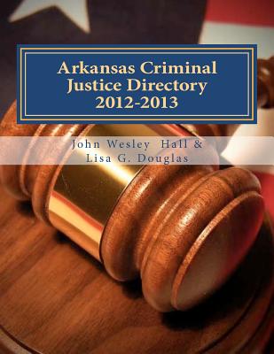 Arkansas Criminal Justice Directory 2012-2013: Directory of all Arkansas Trial Courts and Law Enforcement and Corrections Agencies - Douglas, Lisa G, and Hall, John Wesley, Jr.