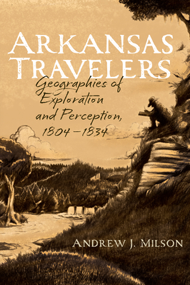 Arkansas Travelers: Geographies of Exploration and Perception, 1804-1834 - Milson, Andrew J