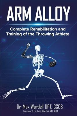 Arm Alloy: Complete Rehabilitation and Training of the Throwing Athlete - Wardell, Max, and Makhni, Eric (Foreword by)