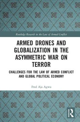 Armed Drones and Globalization in the Asymmetric War on Terror: Challenges for the Law of Armed Conflict and Global Political Economy - Agwu, Fred Aja