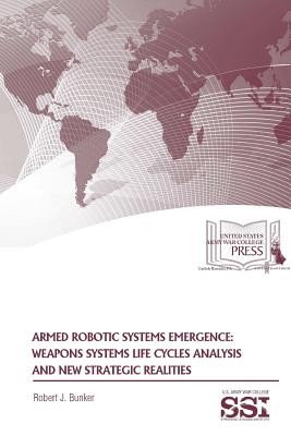 Armed Robotic Systems Emergence: Weapons Systems Life Cycles Analysis And New Strategic Realities - Bunker, Robert J, Dr.