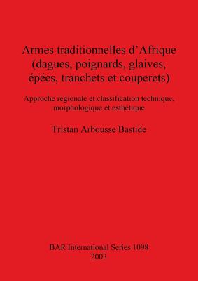 Armes Traditionnelles D'Afrique (Dagues, Poignards, Glaives, Epees, Tranchets Et Couperets): Approche Regionale Et Classification Technique, Morphologique Et Esthetique - Arbousse Bastide, Tristan