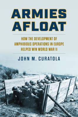Armies Afloat: How the Development of Amphibious Operations in Europe Helped Win World War II - Curatola, John M