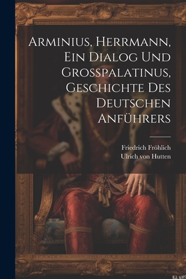 Arminius, Herrmann, Ein Dialog Und Gropalatinus, Geschichte Des Deutschen Anfhrers - Hutten, Ulrich Von, and Frhlich, Friedrich