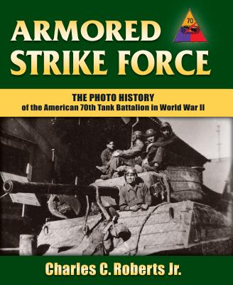 Armored Strike Force: The Photo History of the American 70th Tank Battalion in World War II - Roberts, Charles C