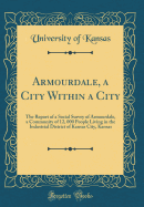 Armourdale, a City Within a City: The Report of a Social Survey of Armourdale, a Community of 12, 000 People Living in the Industrial District of Kansas City, Kansas (Classic Reprint)