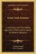 Arms And Armour: In Antiquity And The Middle Ages Also, A Descriptive Notice Of Modern Weapons