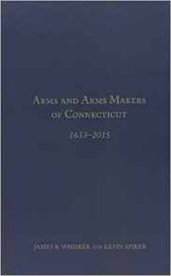 Arms and Arms Makers of Connecticut, 1633 - 2015 - Whisker, James B., and Spiker, Kevin