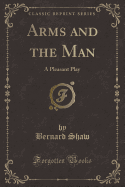 Arms and the Man: A Pleasant Play (Classic Reprint)