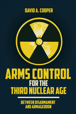 Arms Control for the Third Nuclear Age: Between Disarmament and Armageddon - Cooper, David A