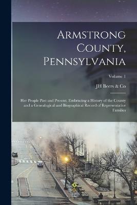 Armstrong County, Pennsylvania: Her People Past and Present, Embracing a History of the County and a Genealogical and Biographical Record of Representative Families; Volume 1 - Beers & Co, Jh