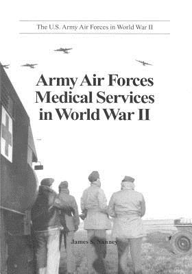 Army Air Forces Medical Services in World War II - U S Air Force, and Office of Air Force History