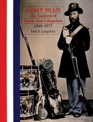 Army Blue: The Uniform of Uncle Sam's Regulars 1848-1873 - Langellier, John P