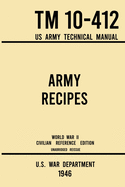 Army Recipes - TM 10-412 US Army Technical Manual (1946 World War II Civilian Reference Edition): The Unabridged Classic Wartime Cookbook for Large Groups, Troops, Camps, and Cafeterias