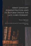 Army Sanitary Administration and Its Reform Under the Late Lord Herbert.: Read at the London Meeting of the "Congr?s De Bienfaisance," June, 1862