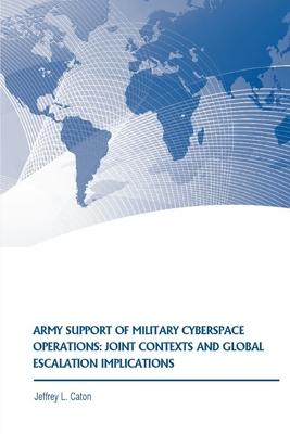 Army Support of Military Cyberspace Operations: Joint Contexts and Global Escalation Implications - Caton, Jeffrey L, and Strategic Studies Institute