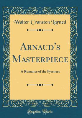 Arnaud's Masterpiece: A Romance of the Pyrenees (Classic Reprint) - Larned, Walter Cranston